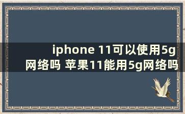 iphone 11可以使用5g网络吗 苹果11能用5g网络吗